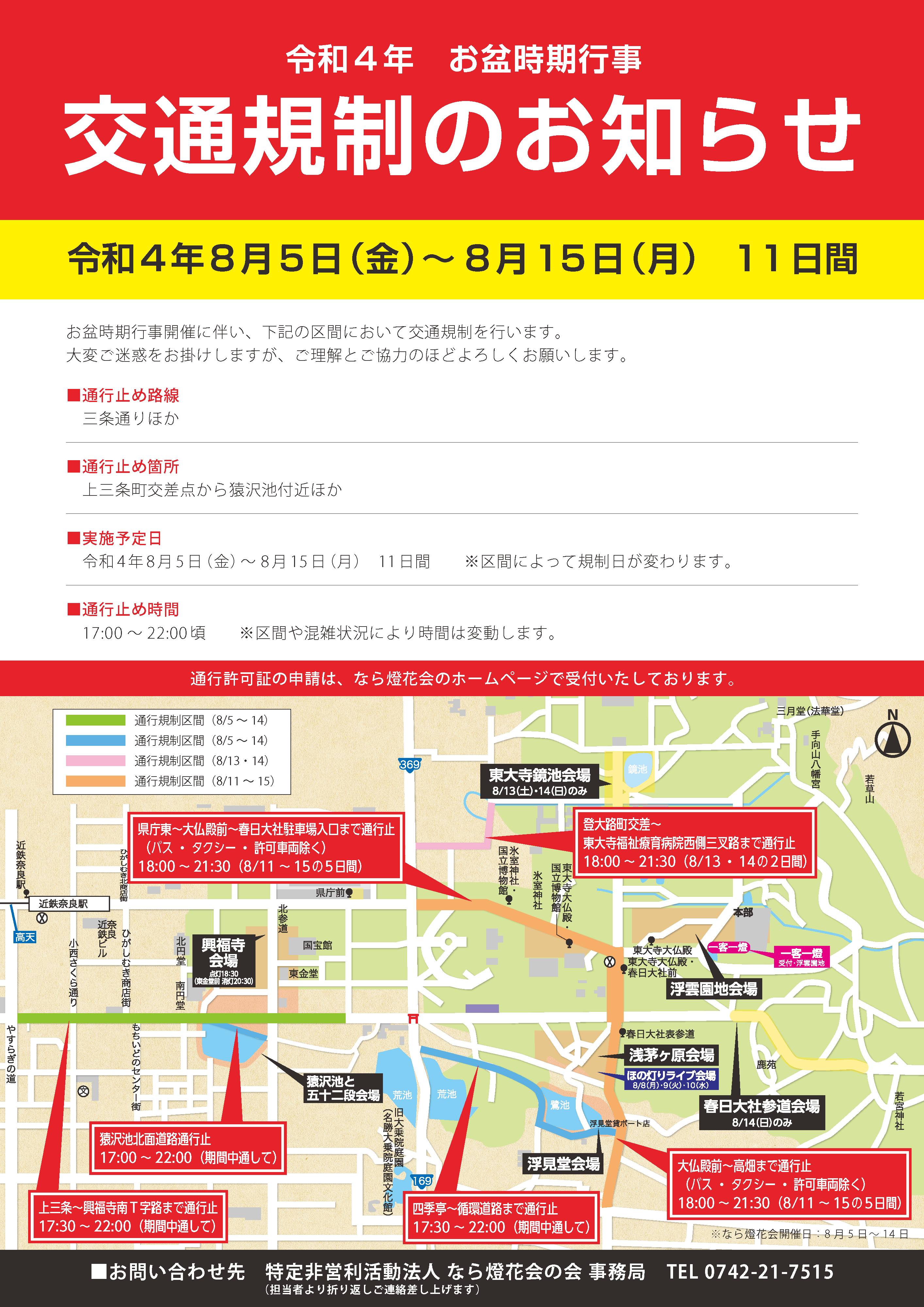 上三条~興福寺南T字路まで通行止:17:30~22:00(期間中通して)、猿沢池北面道路通行止:17:00~22:00(期間中通して)、四季亭~循環道路まで通行止:17:30~22:00(期間中通して)、県庁東~大仏殿前~春日大社駐車場入口まで通行止(バス・タクシー・許可車両除く)18:00~21:30(8/11~15の5日間)、大仏殿前~高畑まで通行止(バス・タクシー・許可車両除く)18:00~21:30(8/11~15の5日間)、登大路町交差~東大寺福祉療育病院西側三叉路まで通行止:18:00 ~ 21:30(8/13・14の2日間)