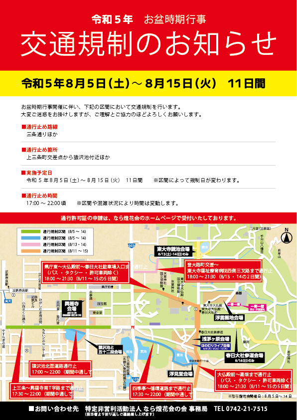 上三条～興福寺南T字路まで通行止：17:30～22:00（期間中通して）、猿沢池北面道路通行止：17:00～22:00（期間中通して）、四季亭～循環道路まで通行止：17:30～22:00（期間中通して）、県庁東～大仏殿前～春日大社駐車場入口まで通行止（バス・タクシー・許可車両除く）18:00～21:30（8/11～15の5日間）、大仏殿前～高畑まで通行止（バス・タクシー・許可車両除く）18:00～21:30（8/11～15の5日間）、登大路町交差～東大寺福祉療育病院西側三叉路まで通行止：18:00 ～ 21:30（8/13・14の2日間）